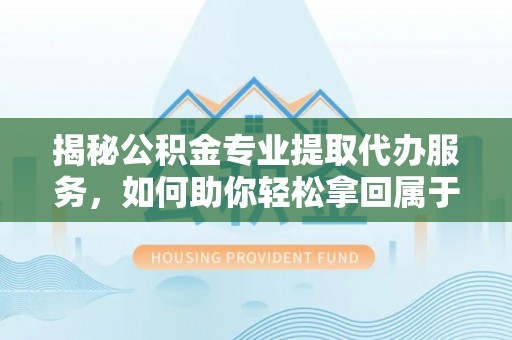 寿丰揭秘公积金专业提取代办服务，如何助你轻松拿回属于你的资金