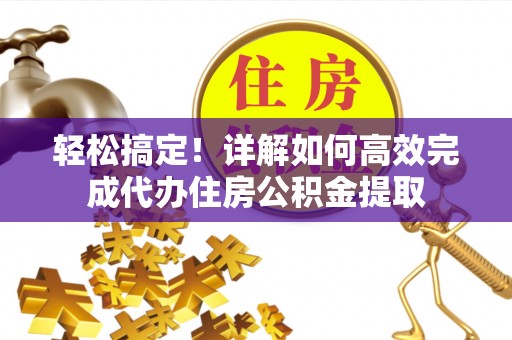 寿丰轻松搞定！详解如何高效完成代办住房公积金提取