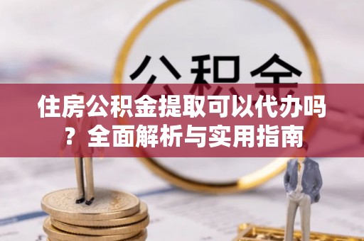 寿丰住房公积金提取可以代办吗？全面解析与实用指南
