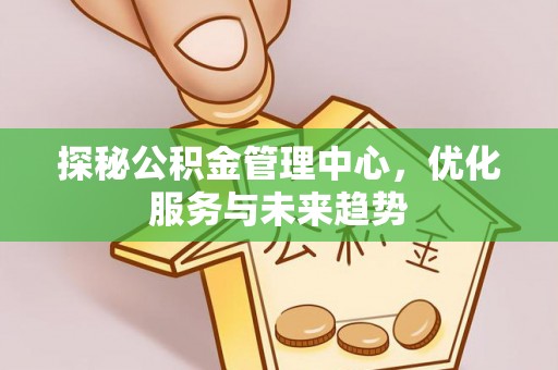 寿丰探秘公积金管理中心，优化服务与未来趋势