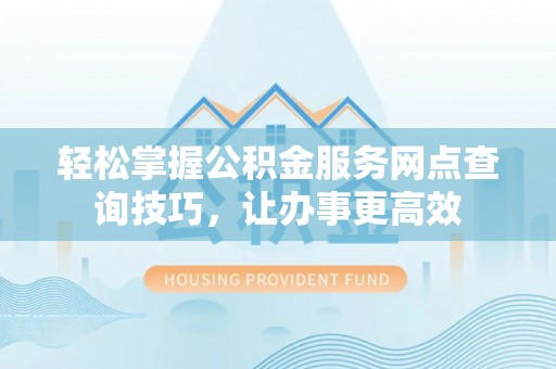 寿丰轻松掌握公积金服务网点查询技巧，让办事更高效