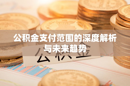 寿丰公积金支付范围的深度解析与未来趋势