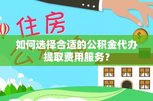 寿丰如何选择合适的公积金代办提取费用服务？