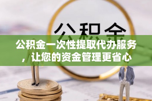 寿丰公积金一次性提取代办服务，让您的资金管理更省心