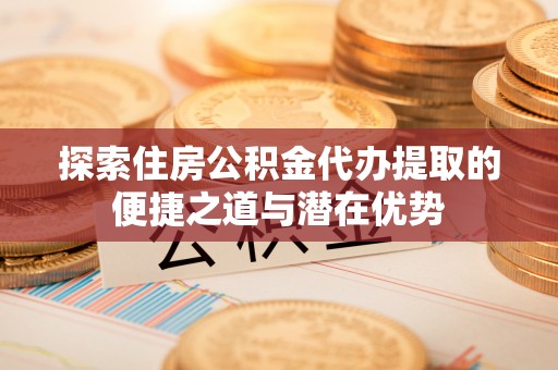 寿丰探索住房公积金代办提取的便捷之道与潜在优势