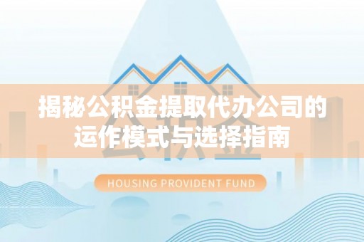 寿丰揭秘公积金提取代办公司的运作模式与选择指南