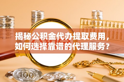 寿丰揭秘公积金代办提取费用，如何选择靠谱的代理服务？