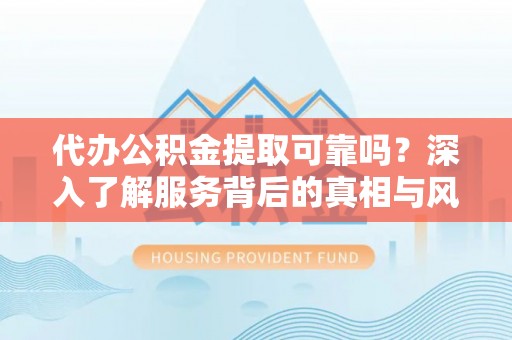 寿丰代办公积金提取可靠吗？深入了解服务背后的真相与风险