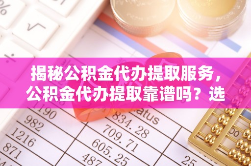 寿丰揭秘公积金代办提取服务，公积金代办提取靠谱吗？选择需谨慎