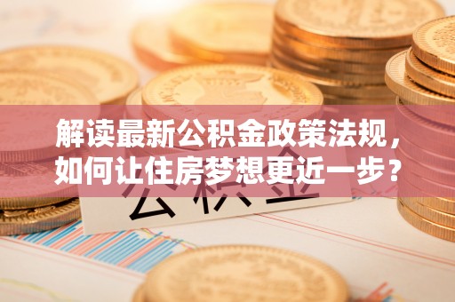 寿丰解读最新公积金政策法规，如何让住房梦想更近一步？