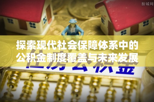 寿丰探索现代社会保障体系中的公积金制度覆盖与未来发展
