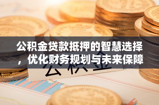 寿丰公积金贷款抵押的智慧选择，优化财务规划与未来保障