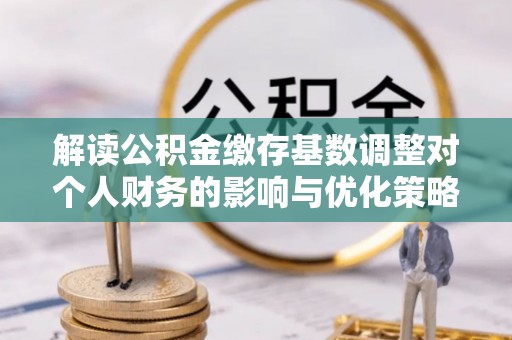 寿丰解读公积金缴存基数调整对个人财务的影响与优化策略