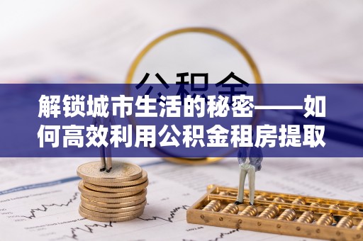 寿丰解锁城市生活的秘密——如何高效利用公积金租房提取政策优化居住体验