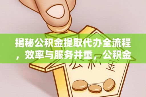 寿丰揭秘公积金提取代办全流程，效率与服务并重，公积金提取代办要多久不再是难题