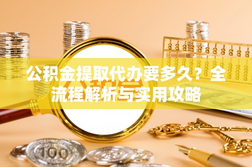 寿丰公积金提取代办要多久？全流程解析与实用攻略