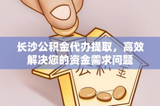 寿丰长沙公积金代办提取，高效解决您的资金需求问题