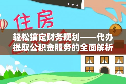 寿丰轻松搞定财务规划——代办提取公积金服务的全面解析