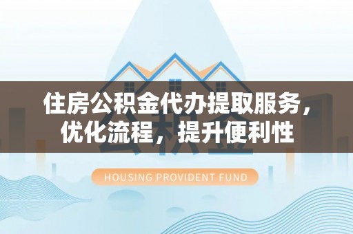 寿丰住房公积金代办提取服务，优化流程，提升便利性