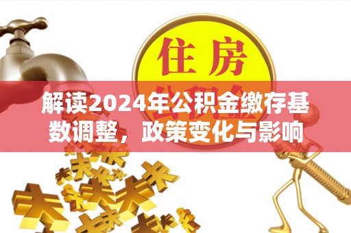 寿丰解读2024年公积金缴存基数调整，政策变化与影响