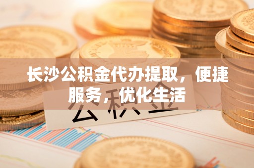 寿丰长沙公积金代办提取，便捷服务，优化生活