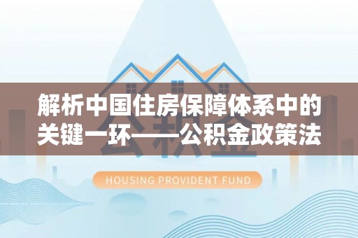寿丰解析中国住房保障体系中的关键一环——公积金政策法规的演变与影响