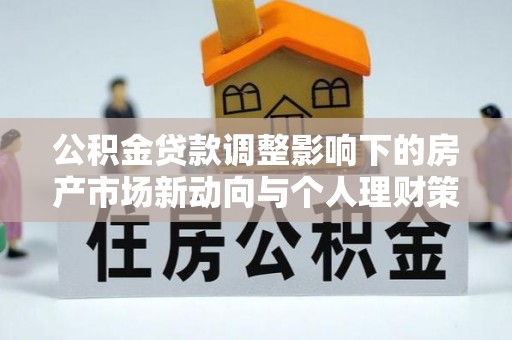 寿丰公积金贷款调整影响下的房产市场新动向与个人理财策略