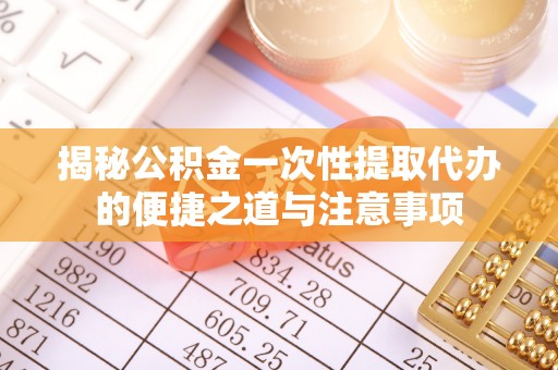 寿丰揭秘公积金一次性提取代办的便捷之道与注意事项