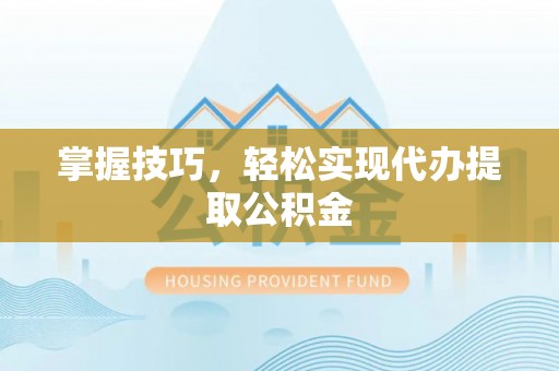 寿丰掌握技巧，轻松实现代办提取公积金