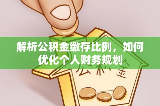 寿丰解析公积金缴存比例，如何优化个人财务规划
