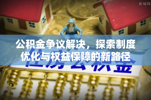 寿丰公积金争议解决，探索制度优化与权益保障的新路径