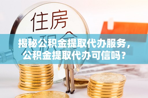 寿丰揭秘公积金提取代办服务，公积金提取代办可信吗？