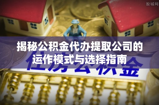 寿丰揭秘公积金代办提取公司的运作模式与选择指南