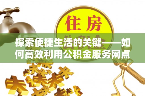 寿丰探索便捷生活的关键——如何高效利用公积金服务网点查询功能