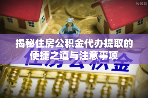 寿丰揭秘住房公积金代办提取的便捷之道与注意事项