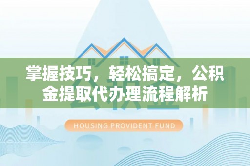 寿丰掌握技巧，轻松搞定，公积金提取代办理流程解析