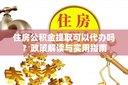 寿丰住房公积金提取可以代办吗？政策解读与实用指南