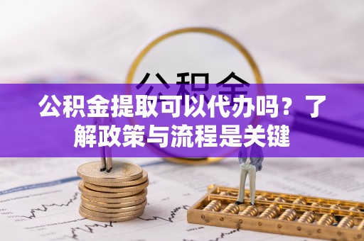 寿丰公积金提取可以代办吗？了解政策与流程是关键