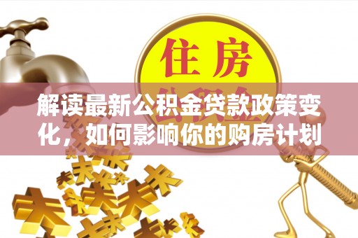 寿丰解读最新公积金贷款政策变化，如何影响你的购房计划？