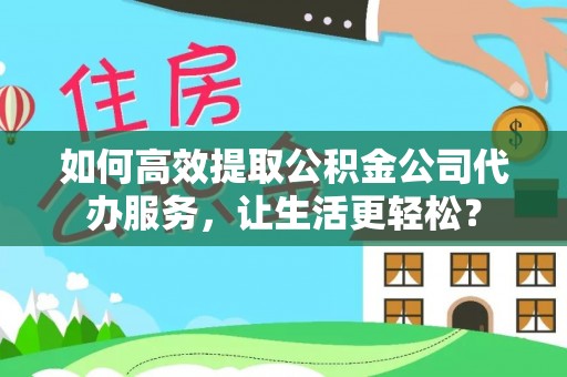 寿丰如何高效提取公积金公司代办服务，让生活更轻松？