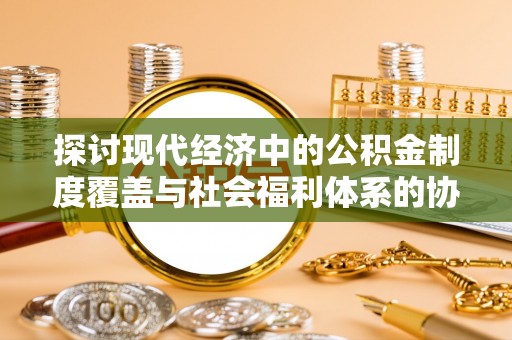 寿丰探讨现代经济中的公积金制度覆盖与社会福利体系的协同发展