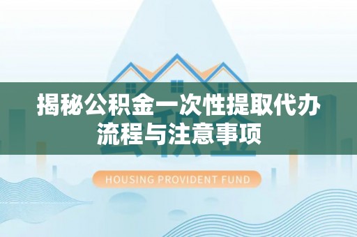 寿丰揭秘公积金一次性提取代办流程与注意事项