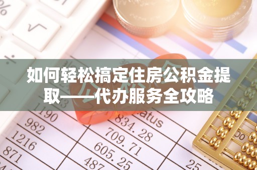 寿丰如何轻松搞定住房公积金提取——代办服务全攻略