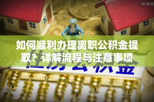 寿丰如何顺利办理离职公积金提取？详解流程与注意事项