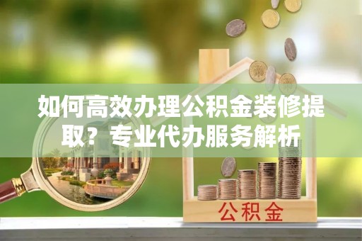 寿丰如何高效办理公积金装修提取？专业代办服务解析
