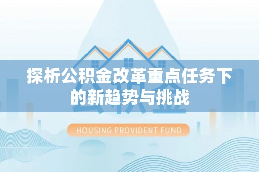 寿丰探析公积金改革重点任务下的新趋势与挑战