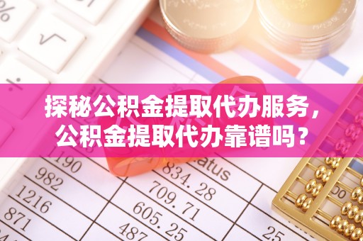寿丰探秘公积金提取代办服务，公积金提取代办靠谱吗？