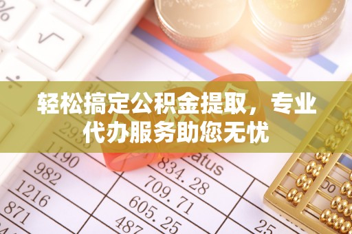寿丰轻松搞定公积金提取，专业代办服务助您无忧