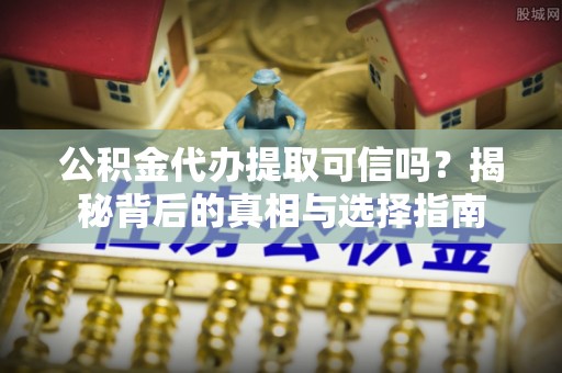 寿丰公积金代办提取可信吗？揭秘背后的真相与选择指南