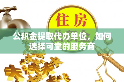 寿丰公积金提取代办单位，如何选择可靠的服务商